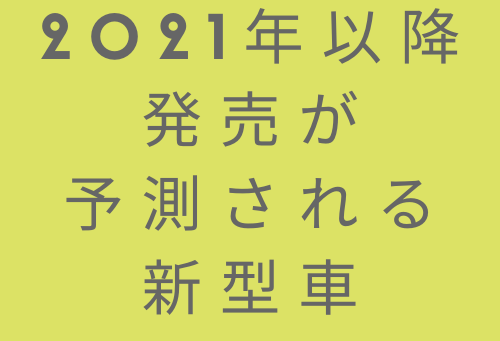 新車情報 21年以降発売が予測される新型車 新車情報 カーナリズム